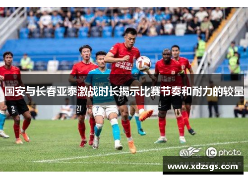 国安与长春亚泰激战时长揭示比赛节奏和耐力的较量