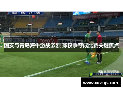 国安与青岛海牛激战激烈 球权争夺成比赛关键焦点