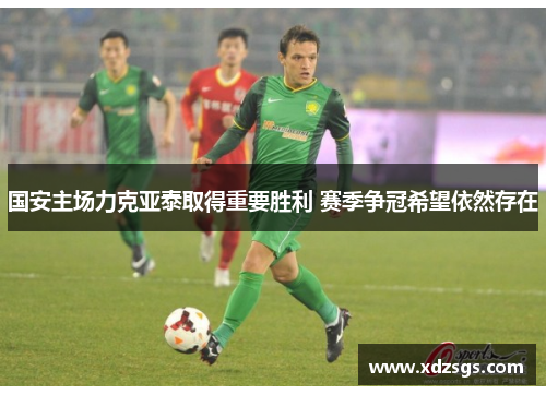 国安主场力克亚泰取得重要胜利 赛季争冠希望依然存在