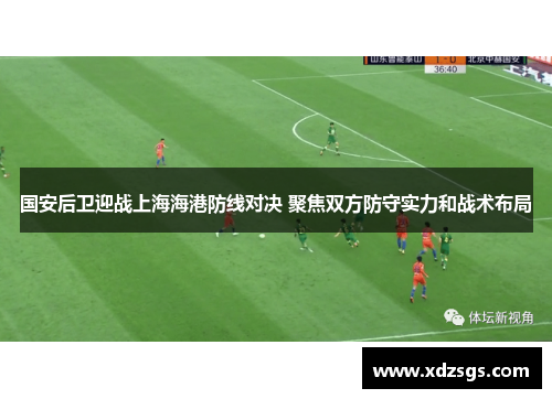 国安后卫迎战上海海港防线对决 聚焦双方防守实力和战术布局