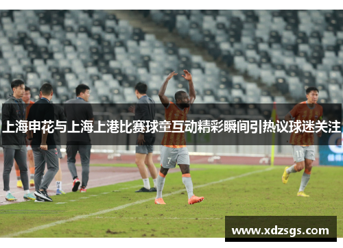 上海申花与上海上港比赛球童互动精彩瞬间引热议球迷关注