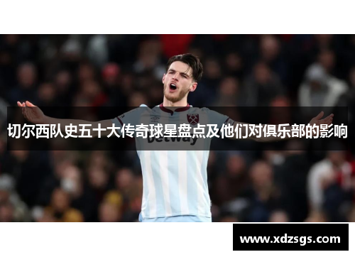 切尔西队史五十大传奇球星盘点及他们对俱乐部的影响