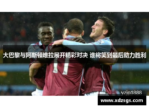 大巴黎与阿斯顿维拉展开精彩对决 谁将笑到最后助力胜利