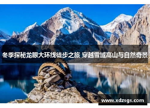 冬季探秘龙眼大环线徒步之旅 穿越雪域高山与自然奇景