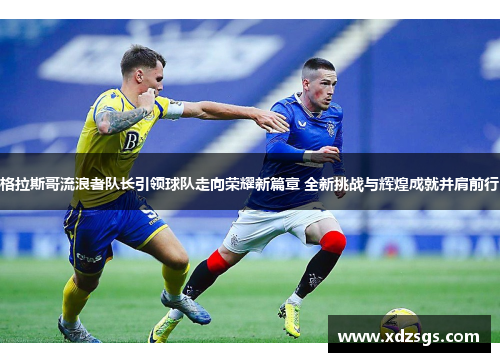 格拉斯哥流浪者队长引领球队走向荣耀新篇章 全新挑战与辉煌成就并肩前行