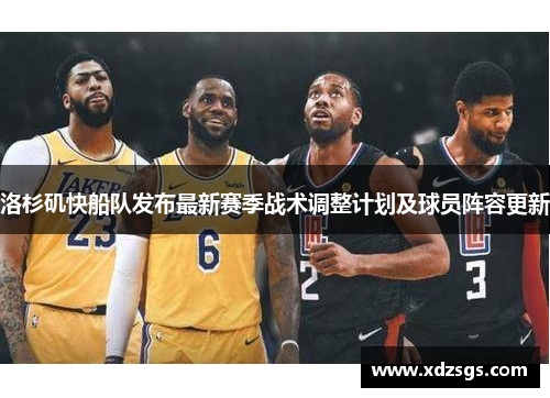 洛杉矶快船队发布最新赛季战术调整计划及球员阵容更新