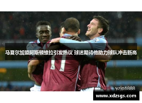 马夏尔加盟阿斯顿维拉引发热议 球迷期待他助力球队冲击新高